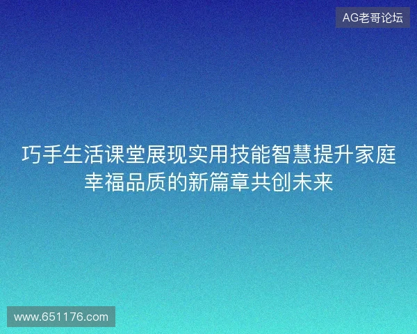 巧手生活课堂展现实用技能智慧提升家庭幸福品质的新篇章共创未来