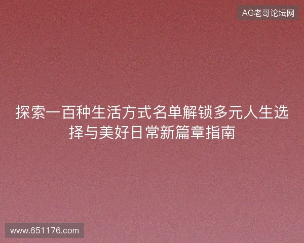 探索一百种生活方式名单解锁多元人生选择与美好日常新篇章指南 探索一百种生活方式名单解锁多元人生选择与美好日常新篇章指南