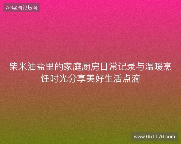 柴米油盐里的家庭厨房日常记录与温暖烹饪时光分享美好生活点滴